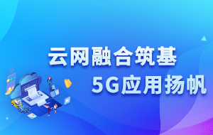 云网融合筑基 5G利用扬帆